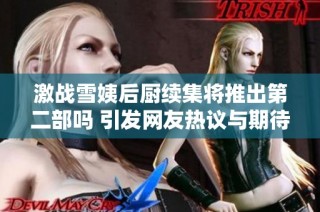 激战雪姨后厨续集将推出第二部吗 引发网友热议与期待