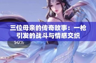 三位母亲的传奇故事：一枪引发的战斗与情感交织