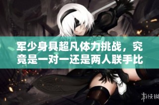 军少身具超凡体力挑战，究竟是一对一还是两人联手比较胜算大
