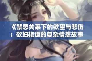 《禁忌关系下的欲望与悲伤：欲妇艳谭的复杂情感故事》