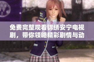 免费完整观看锦绣安宁电视剧，带你领略精彩剧情与动人故事