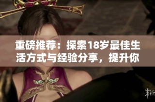 重磅推荐：探索18岁最佳生活方式与经验分享，提升你的生活品质