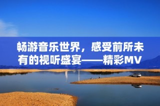 畅游音乐世界，感受前所未有的视听盛宴——精彩MV一网打尽！