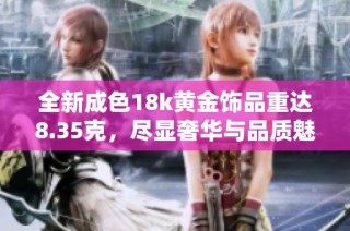 全新成色18k黄金饰品重达8.35克，尽显奢华与品质魅力