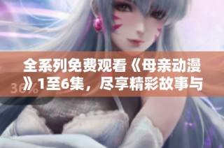 全系列免费观看《母亲动漫》1至6集，尽享精彩故事与感动瞬间