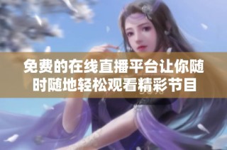 免费的在线直播平台让你随时随地轻松观看精彩节目