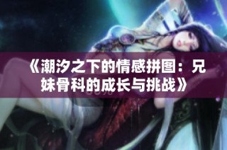《潮汐之下的情感拼图：兄妹骨科的成长与挑战》