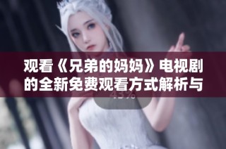观看《兄弟的妈妈》电视剧的全新免费观看方式解析与推荐