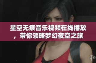 星空无痕音乐视频在线播放，带你领略梦幻夜空之旅