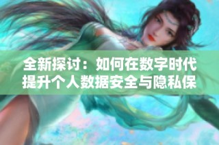 全新探讨：如何在数字时代提升个人数据安全与隐私保护策略