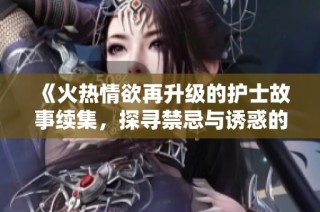 《火热情欲再升级的护士故事续集，探寻禁忌与诱惑的边界》