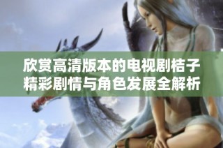 欣赏高清版本的电视剧桔子精彩剧情与角色发展全解析