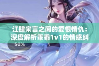 江肆宋言之间的爱恨情仇：深度解析乖乖1v1的情感纠葛与成长历程