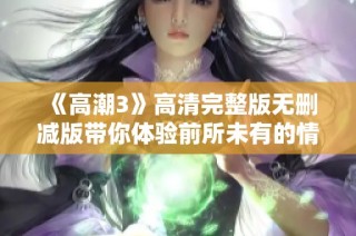 《高潮3》高清完整版无删减版带你体验前所未有的情感之旅