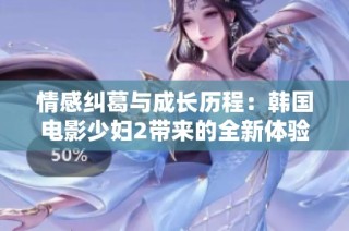 情感纠葛与成长历程：韩国电影少妇2带来的全新体验与思考