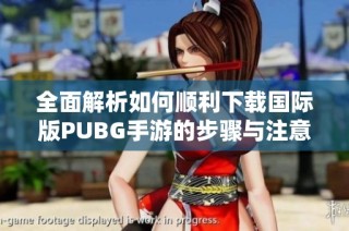 全面解析如何顺利下载国际版PUBG手游的步骤与注意事项
