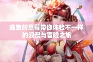逃跑的草莓带你体验不一样的浪漫与冒险之旅