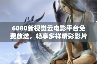 6080新视觉云电影平台免费放送，畅享多样精彩影片资源体验