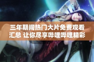 三年期间热门大片免费观看汇总 让你尽享哔哩哔哩精彩影片