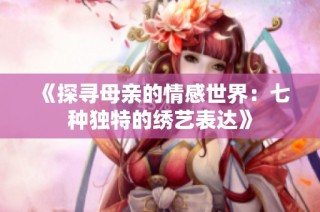 《探寻母亲的情感世界：七种独特的绣艺表达》