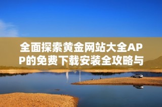 全面探索黄金网站大全APP的免费下载安装全攻略与功能介绍
