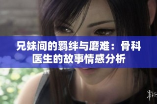 兄妹间的羁绊与磨难：骨科医生的故事情感分析