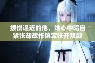 缓慢逼近的他，她心中暗自紧张却故作镇定张开双腿