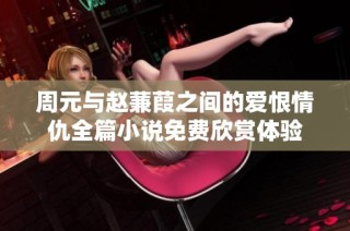 周元与赵蒹葭之间的爱恨情仇全篇小说免费欣赏体验