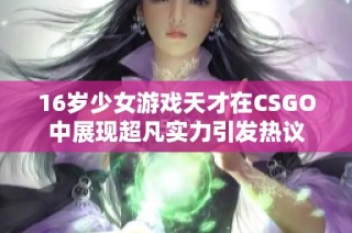 16岁少女游戏天才在CSGO中展现超凡实力引发热议