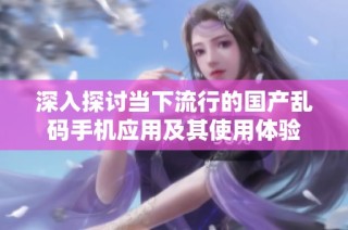 深入探讨当下流行的国产乱码手机应用及其使用体验