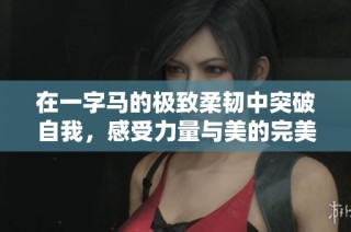 在一字马的极致柔韧中突破自我，感受力量与美的完美结合