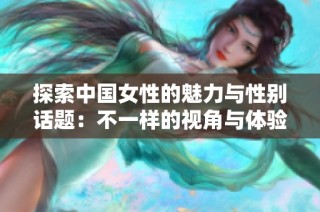 探索中国女性的魅力与性别话题：不一样的视角与体验