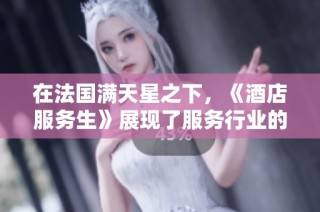 在法国满天星之下，《酒店服务生》展现了服务行业的温暖与挑战