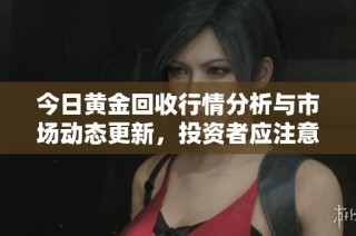 今日黄金回收行情分析与市场动态更新，投资者应注意哪些风险