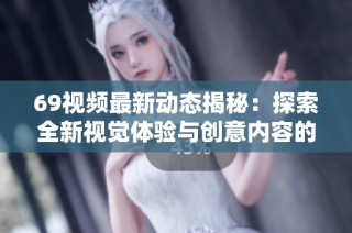 69视频最新动态揭秘：探索全新视觉体验与创意内容的无限可能性
