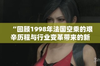 “回顾1998年法国空乘的艰辛历程与行业变革带来的新机遇”