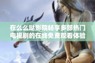 在么么哒影院畅享多部热门电视剧的在线免费观看体验