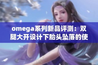 omega系列新品评测：双腿大开设计下胎头坠落的使用体验解读