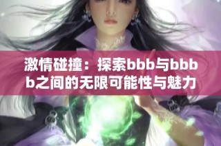 激情碰撞：探索bbb与bbbb之间的无限可能性与魅力