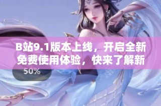 B站9.1版本上线，开启全新免费使用体验，快来了解新功能吧！