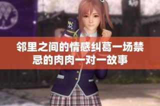 邻里之间的情感纠葛一场禁忌的肉肉一对一故事