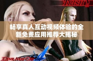 畅享真人互动视频体验的全新免费应用推荐大揭秘