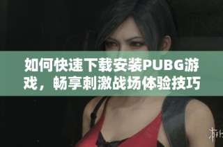 如何快速下载安装PUBG游戏，畅享刺激战场体验技巧与步骤详解