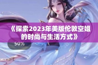 《探索2023年美版伦敦空姐的时尚与生活方式》