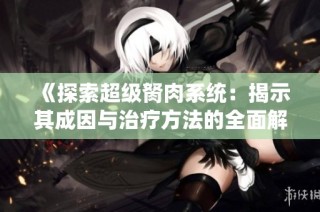《探索超级胬肉系统：揭示其成因与治疗方法的全面解析》