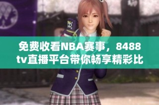 免费收看NBA赛事，8488tv直播平台带你畅享精彩比赛