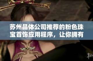 苏州晶体公司推荐的粉色珠宝首饰应用程序，让你拥有独特魅力