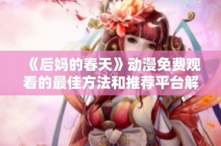 《后妈的春天》动漫免费观看的最佳方法和推荐平台解析