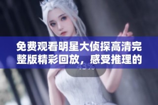 免费观看明星大侦探高清完整版精彩回放，感受推理的无限魅力