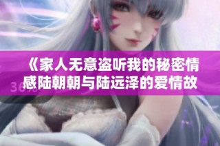 《家人无意盗听我的秘密情感陆朝朝与陆远泽的爱情故事》